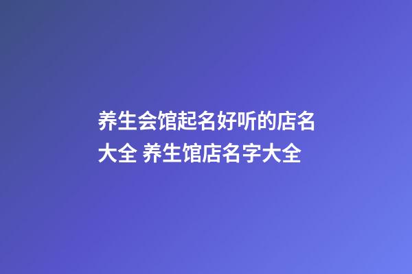 养生会馆起名好听的店名大全 养生馆店名字大全